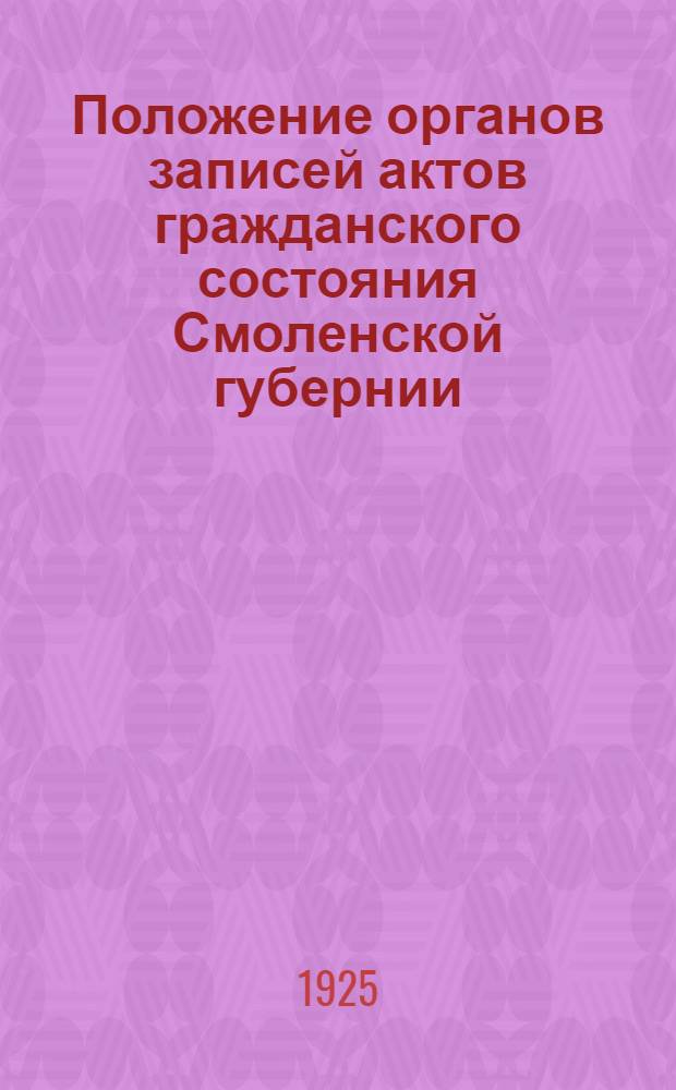 Положение органов записей актов гражданского состояния Смоленской губернии : Офиц. вып. Адм. отд. Смолен. губ.. Офиц. вып. Адм. отд. Смолен. губ. испол. ком. 2 янв. 1925 г