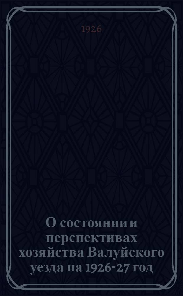 О состоянии и перспективах хозяйства Валуйского уезда на 1926-27 год