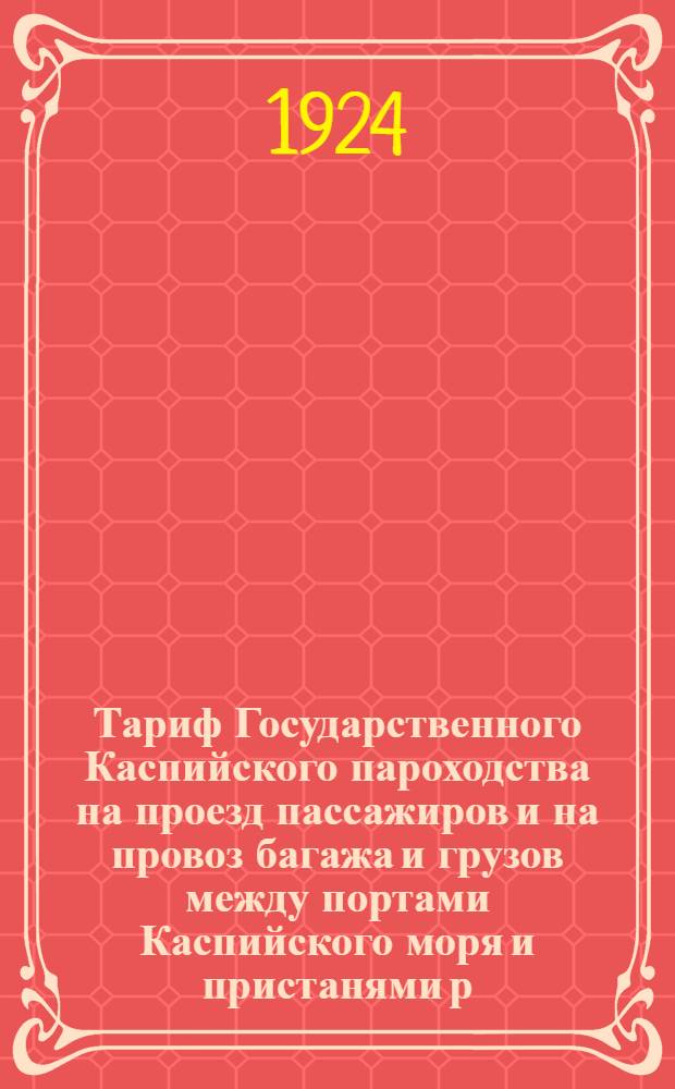 Тариф Государственного Каспийского пароходства на проезд пассажиров и на провоз багажа и грузов между портами Каспийского моря и пристанями р. Куры и в местном сообщении и условия перевозки как в прямом, так и местном сообщениях : Ч.I, II и III и, как особое прил. к сему тарифу, табл. поверст. и помильн. расстояний, введ. в действие с 10 апр. 1924 г
