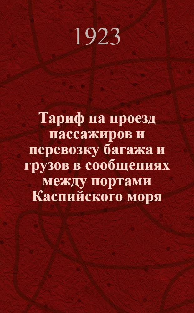 Тариф на проезд пассажиров и перевозку багажа и грузов в сообщениях между портами Каспийского моря (русскими и персидскими) на судах Государственного Каспийского пароходства : (Введен в действие с 1 сент. 1923 г.)