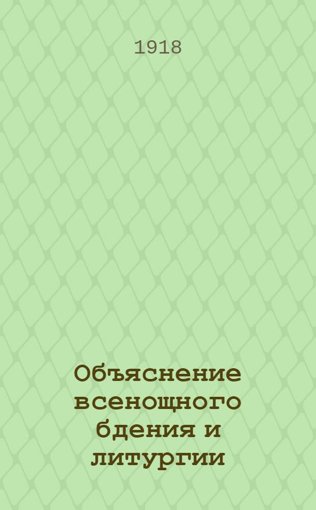 Объяснение всенощного бдения и литургии : С предвар. сведениями о храме, его устройстве и принадлежностях, о свящ. сосудах и одеждах, употребляемых при богослужении