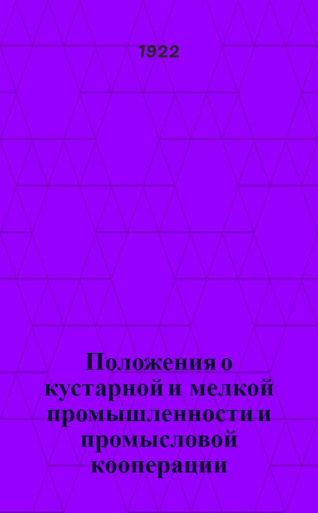 Положения о кустарной и мелкой промышленности и промысловой кооперации : (Сб. декретов, постановлений и инструкций по дек. 1921 г. включительно)