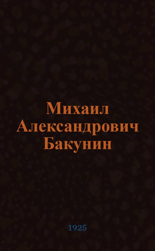 Михаил Александрович Бакунин : Жизнь, деятельность, мышление. Т.1 : Бакунин-романтик