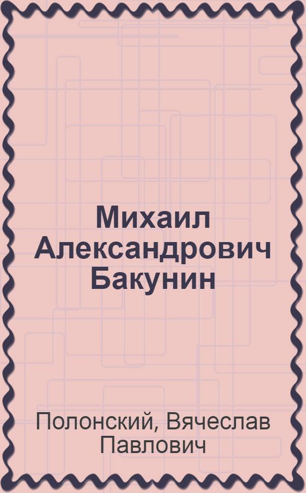 Михаил Александрович Бакунин : Жизнь, деятельность, мышление