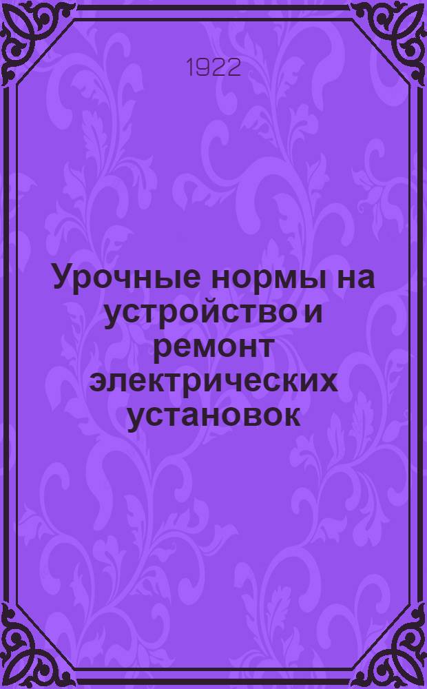 Урочные нормы на устройство и ремонт электрических установок : Нормы отвечают довоен. производительности и относятся к 12-ти часовому рабочему дню : Нормы утв. ОНТ и ЭКО МГСПС 10 дек. 1921 г