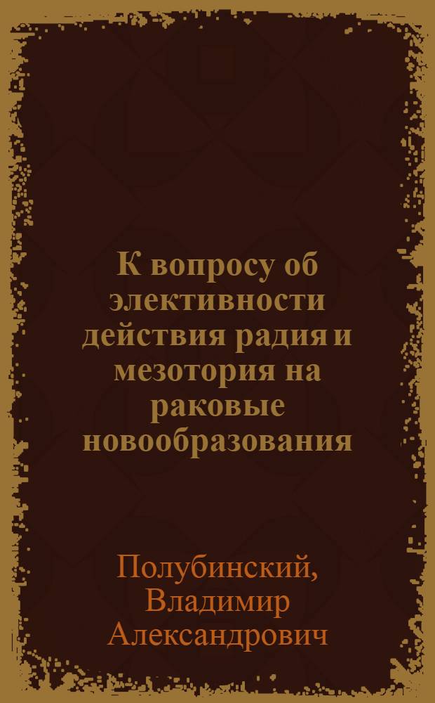 К вопросу об элективности действия радия и мезотория на раковые новообразования : Докл. О-ву рос. рентгенологов и радиологов, 1917 г. : (Из Клинич. повивально-гинекол. ин-та)