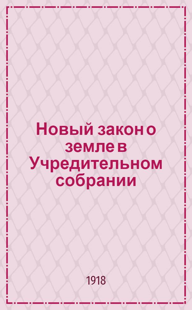 Новый закон о земле в Учредительном собрании : Печатается по распоряжению председателя Учредит. собр