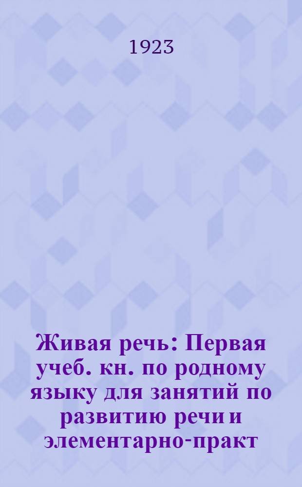 Живая речь : Первая учеб. кн. по родному языку для занятий по развитию речи и элементарно-практ. ознакомлению с орфографией в шк. 1-й ступени