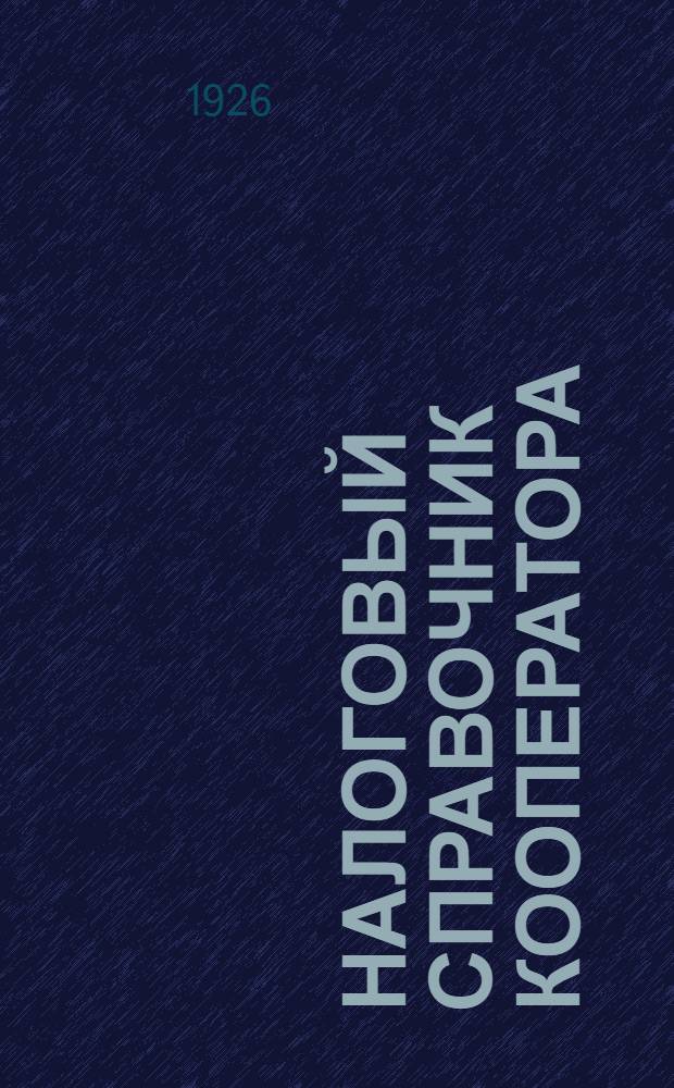 Налоговый справочник кооператора : Офиц. положения, вступившие в силу до 1/Х 1926 г. и указания по применению их в кооп. практике