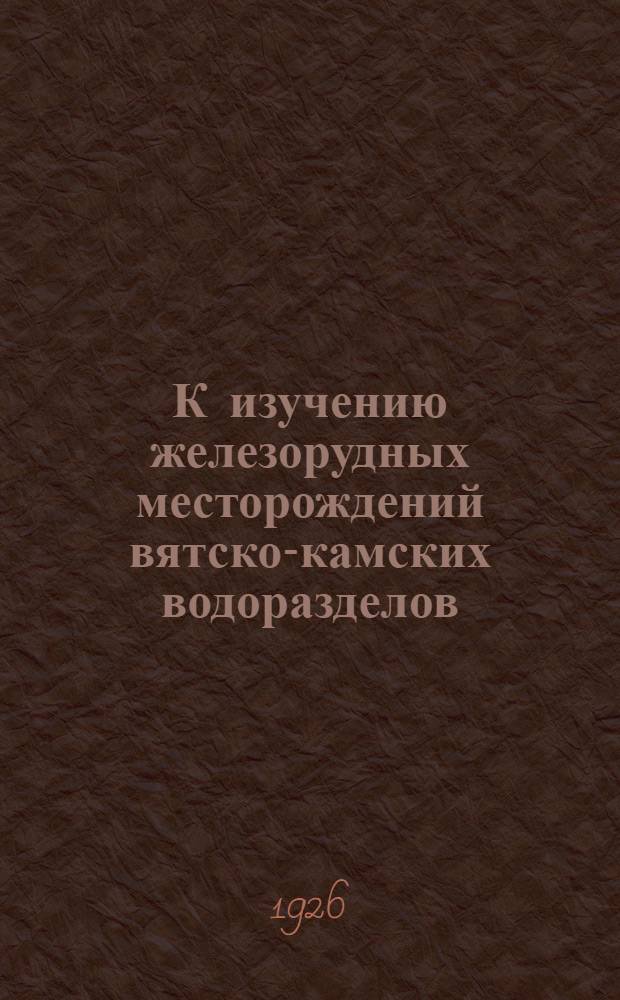 К изучению железорудных месторождений вятско-камских водоразделов : (Предвар. отчет)
