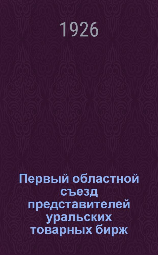 Первый областной съезд представителей уральских товарных бирж : 25 февр. - 1 марат 1926 г