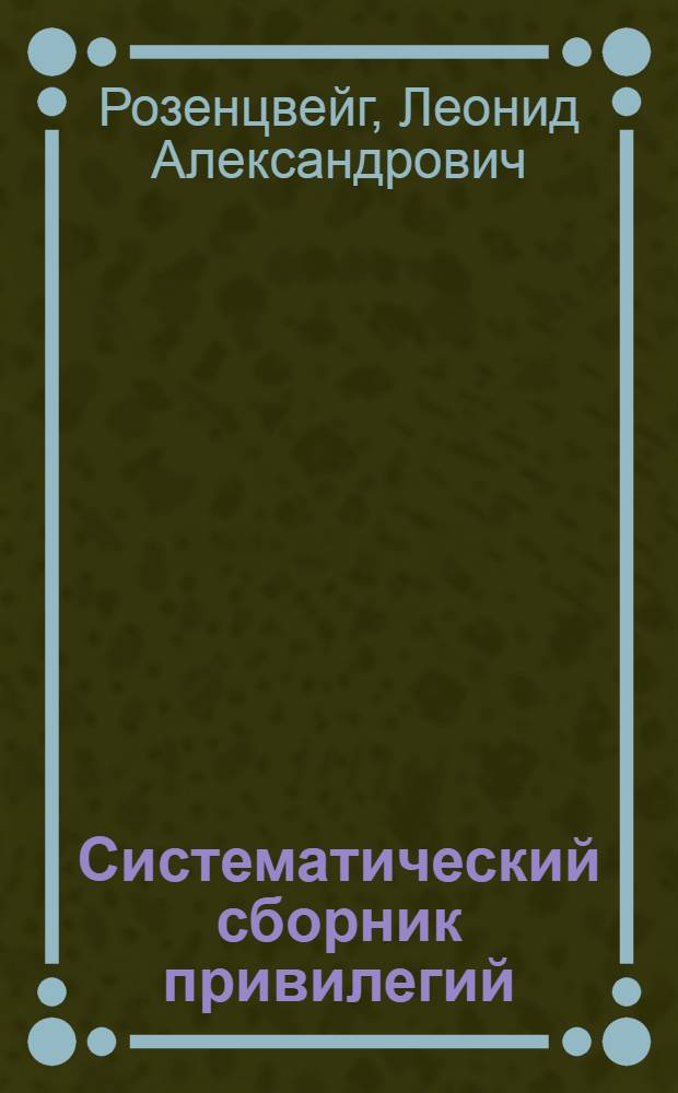 Систематический сборник привилегий (патентов), выданных в России за 16 1/2 лет : №№ 1-23238 : С собр. главнейш. законоположений, касавшихся привилегий (охранит. свидетельств и патентов), товар. знаков и фабр. рис. и моделей