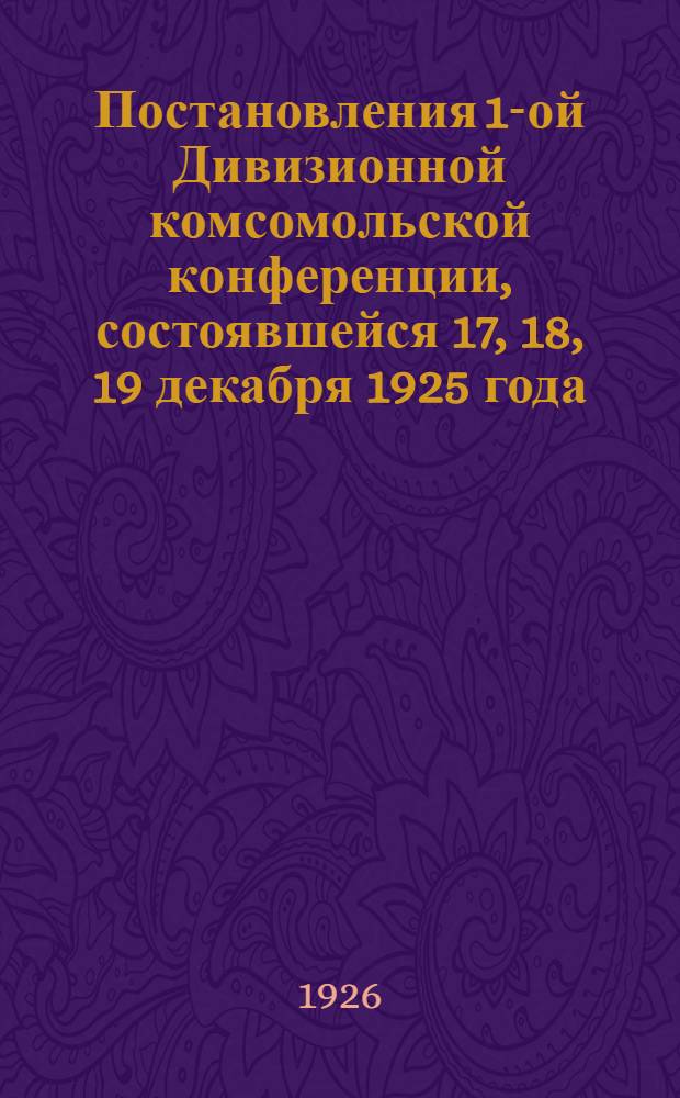 Постановления 1-ой Дивизионной комсомольской конференции, состоявшейся 17, 18, 19 декабря 1925 года