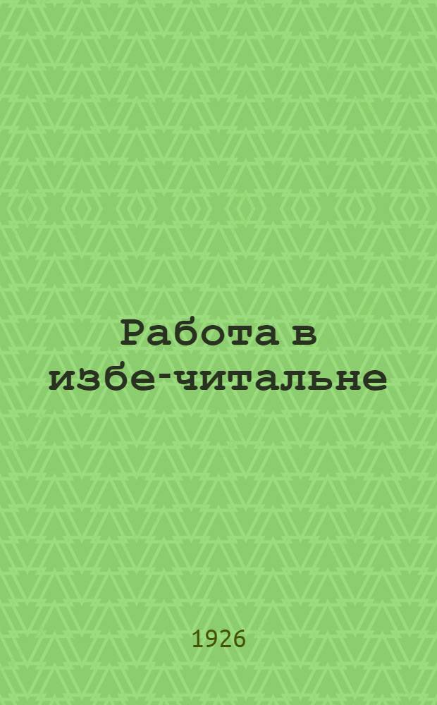 Работа в избе-читальне : Тезисы по докл. на Курсах-конф. избачей Галич. уезда 1-5 февр. 1926 г