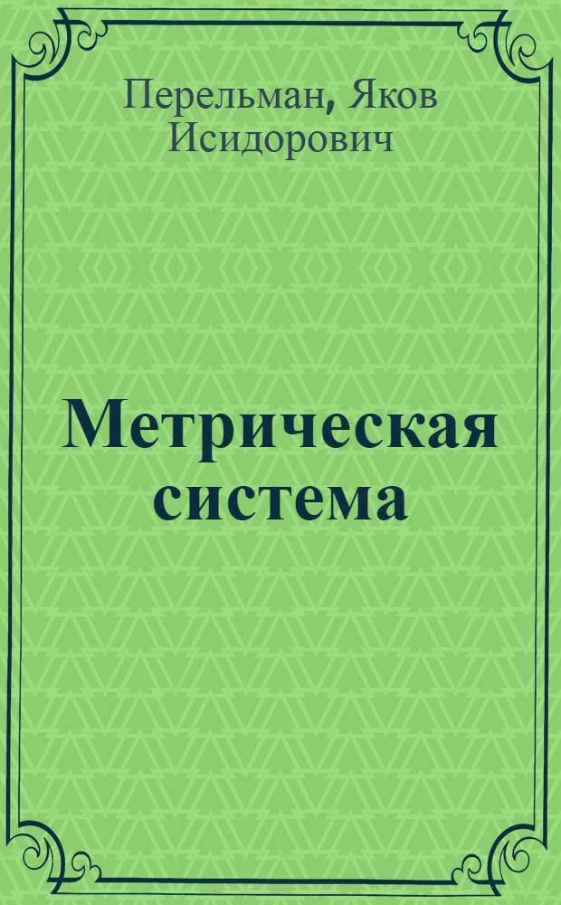 Метрическая система : Обиходный справочник : С табл. перевода мер и 11 черт