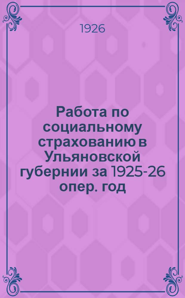 Работа по социальному страхованию в Ульяновской губернии за 1925-26 опер. год : (Крат. итоги) : К докл. Ком. Ульянов. губсоцстрахкассы на X-ом Губ. съезде профсоюзов