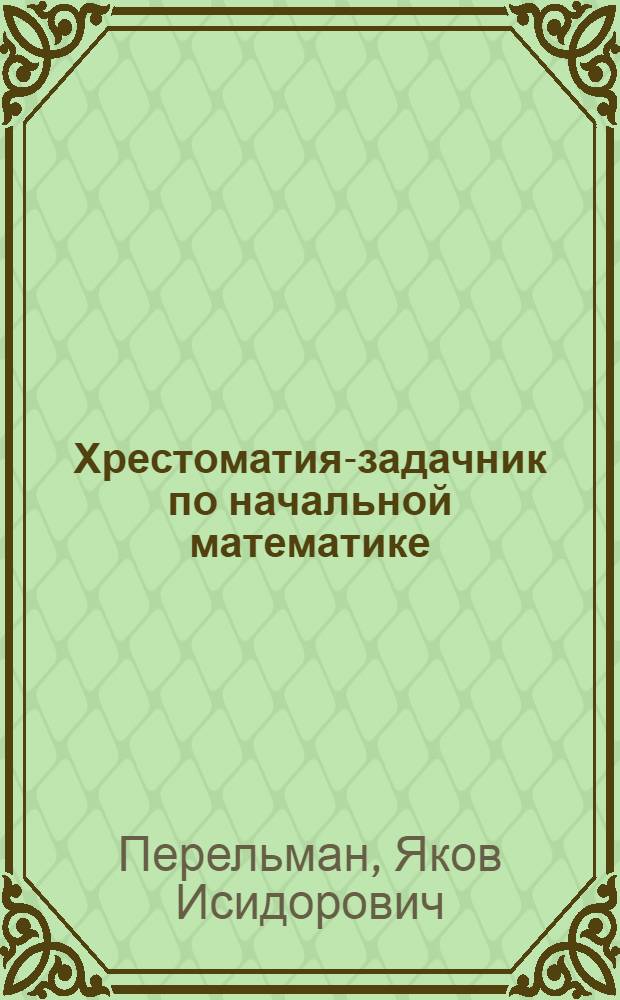 Хрестоматия-задачник по начальной математике : Человек - Природа - Техника : Для труд. шк. и обучения взрослых