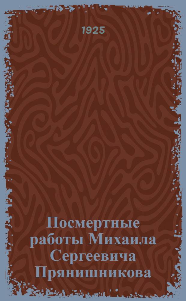 Посмертные работы Михаила Сергеевича Прянишникова : С некрологом М.С.Прянишникова