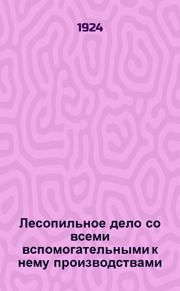Лесопильное дело со всеми вспомогательными к нему производствами : Полное изд. Описание всех соврем. машин и аппаратов для распиловки леса и использования остатков, а также описание лучшего устройства лесопил. з-дов в Европе и Америке Практ. рук. и справ. кн. для владельцев лесопил. з-дов, управляющим этими з-дами, монтеров, калькуляторов, торговцев лесом и изучающих лесопил. производство. Кн.10 : Фанерное производство