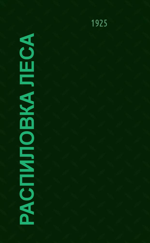 Распиловка леса : Описание лучших современных машин и аппаратов для распиловки леса и использования остатков, а также описание лучшего устройства лесопильных з-дов СССР и С.-А. соед. штатов