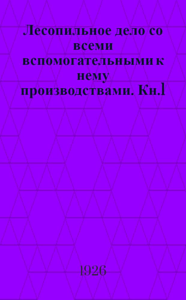 Лесопильное дело со всеми вспомогательными к нему производствами. Кн.1 : Круглый лес, его произрастание и заготовка