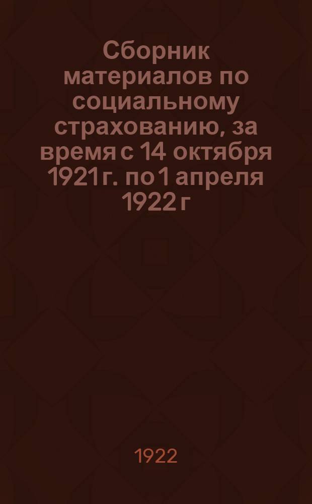 Сборник материалов по социальному страхованию, за время с 14 октября 1921 г. по 1 апреля 1922 г.