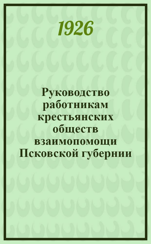 Руководство работникам крестьянских обществ взаимопомощи Псковской губернии : (Материалы 4 Губ. съезда КОВ 1926 г.)
