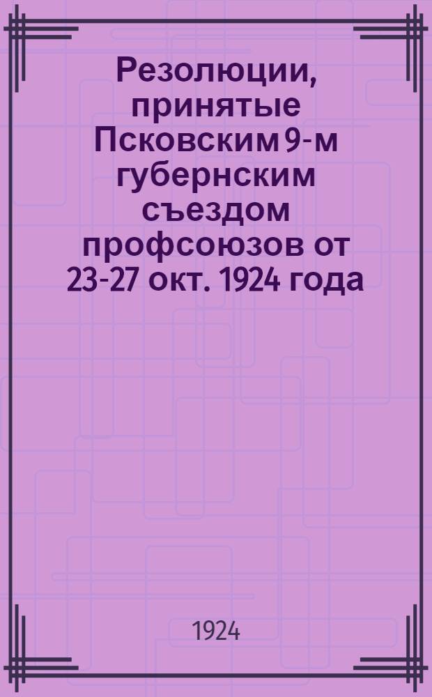 Резолюции, принятые Псковским 9-м губернским съездом профсоюзов от 23-27 окт. 1924 года