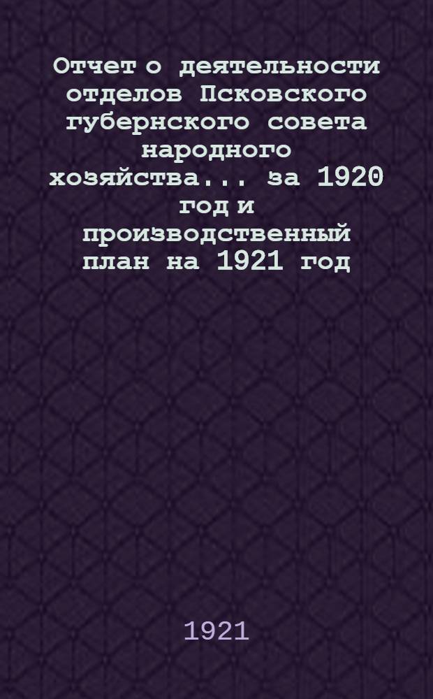 Отчет о деятельности отделов Псковского губернского совета народного хозяйства... ... за 1920 год и производственный план на 1921 год