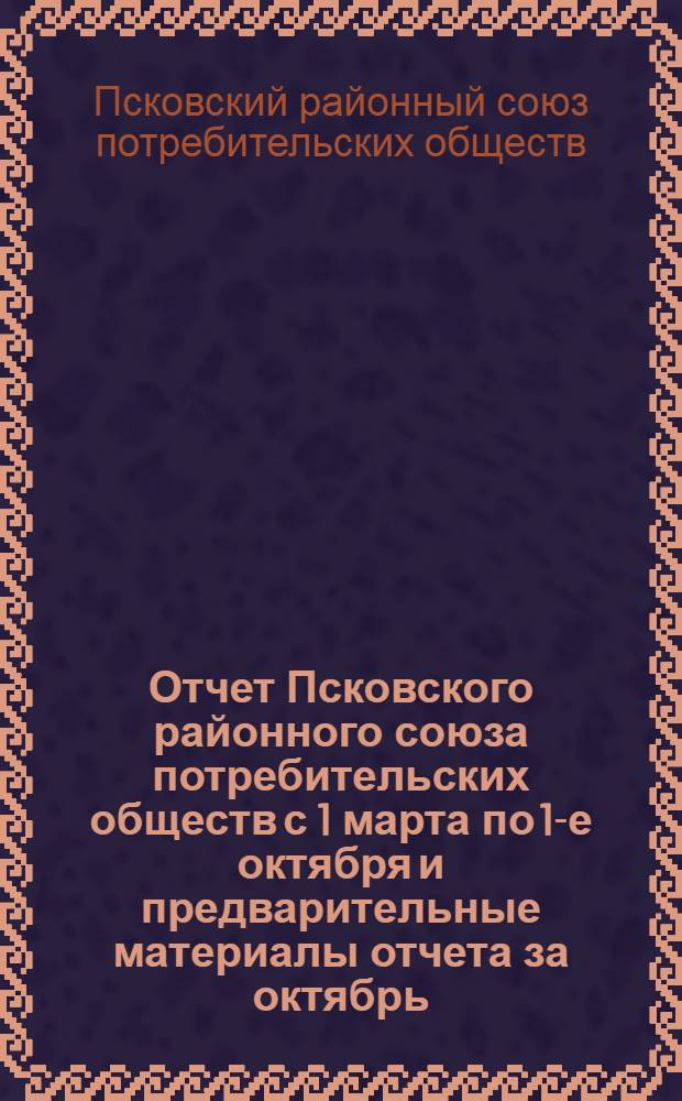Отчет Псковского районного союза потребительских обществ с 1 марта по 1-е октября и предварительные материалы отчета за октябрь, ноябрь и декабрь 1924 года