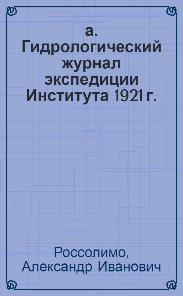а. Гидрологический журнал экспедиции Института 1921 г.; б. Журнал драгировок и планктонных ловов экспедиции Института 1921 года / Россолимо, А.И