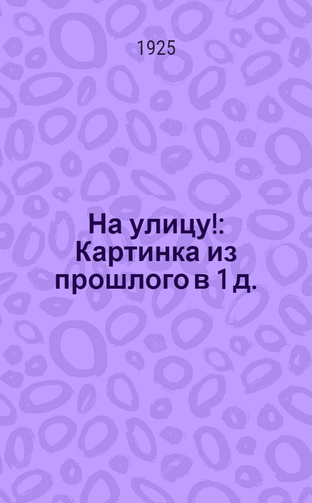На улицу! : Картинка из прошлого в 1 д. : (Сюжет заимствован)