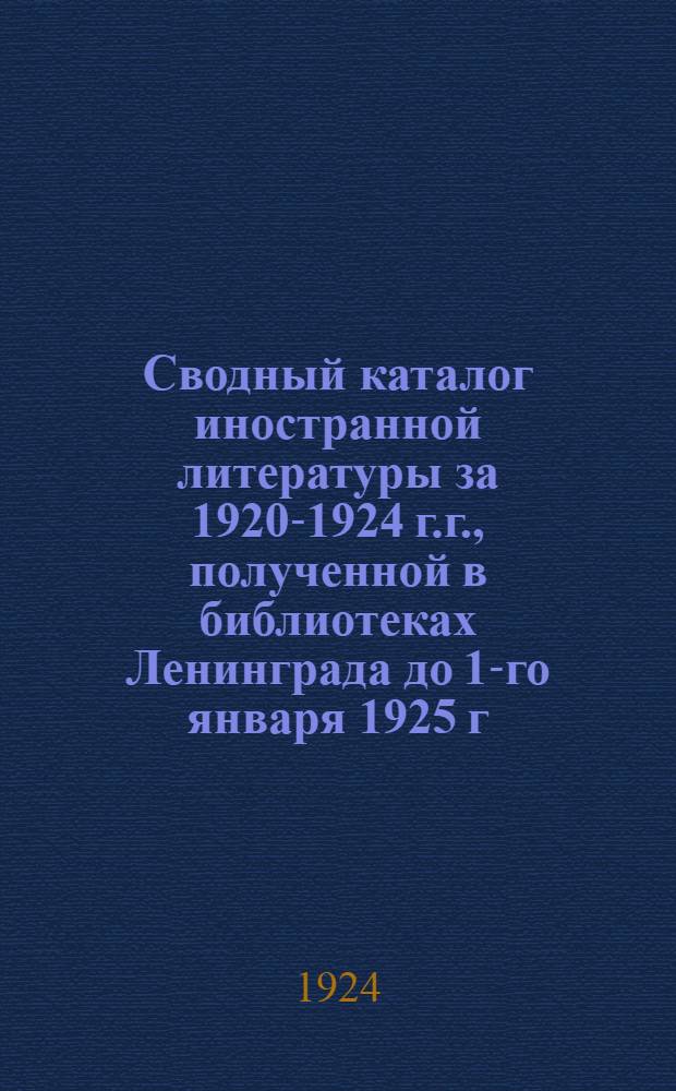 Сводный каталог иностранной литературы за 1920-1924 г.г., полученной в библиотеках Ленинграда до 1-го января 1925 г.