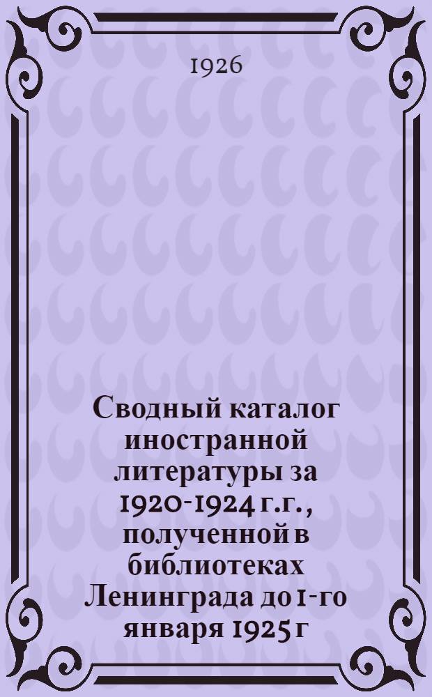 Сводный каталог иностранной литературы за 1920-1924 г.г., полученной в библиотеках Ленинграда до 1-го января 1925 г. [Вып.]2-3