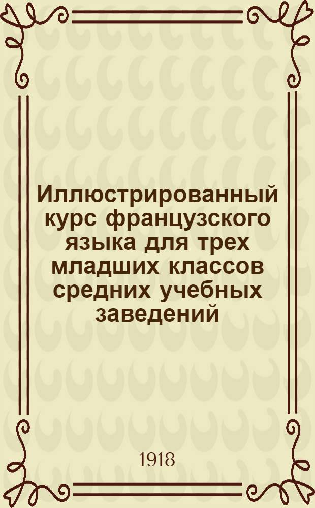 Иллюстрированный курс французского языка для трех младших классов средних учебных заведений : (Системат. сб., грамматика, словари). Вып.1