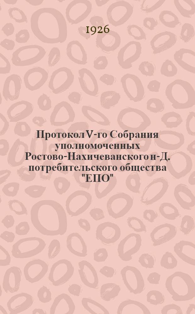 Протокол V-го Собрания уполномоченных Ростово-Нахичеванского н-Д. потребительского общества "ЕПО" : (22-23 мая 1926 г.)