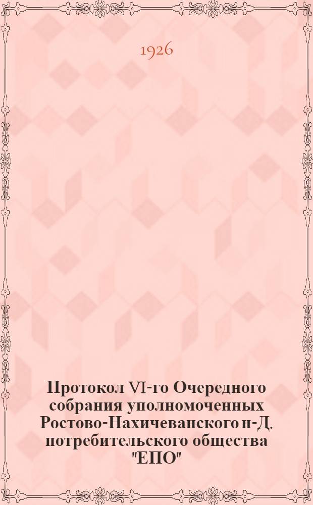 Протокол VI-го Очередного собрания уполномоченных Ростово-Нахичеванского н-Д. потребительского общества "ЕПО" : (9-10 окт. 1926 г.)