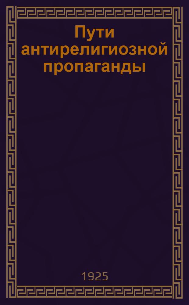 Пути антирелигиозной пропаганды : К постановке работы : Пособие для антирелиг. пропаганды в клубах, сельбудах и хатах-читальнях