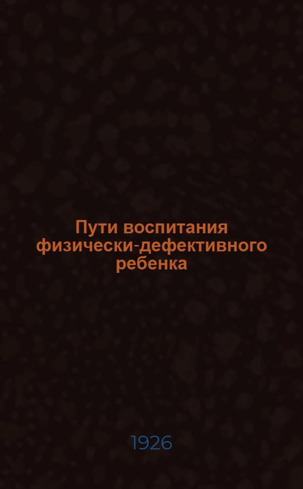 Пути воспитания физически-дефективного ребенка : Сб. ст. и материалов
