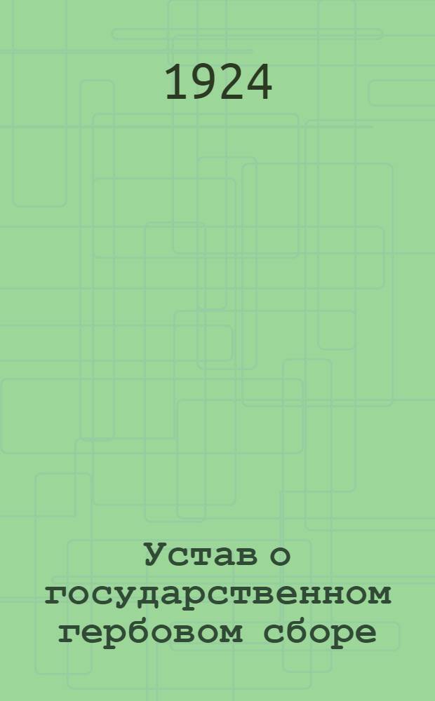 Устав о государственном гербовом сборе : Утв. 17 авг. 1923 г., введ. в действие с 1 янв. 1924 г., с постановлениями, циркулярами и разъяснениями НКФ