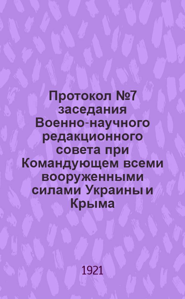 Протокол № 7 заседания Военно-научного редакционного совета при Командующем всеми вооруженными силами Украины и Крыма : 22 сент. 1921 г. Г.Харьков