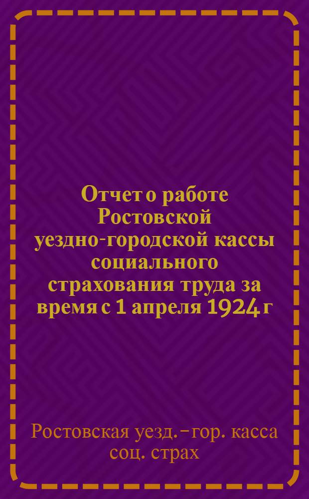 Отчет о работе Ростовской уездно-городской кассы социального страхования труда за время с 1 апреля 1924 г. по 1 августа 1925 г.