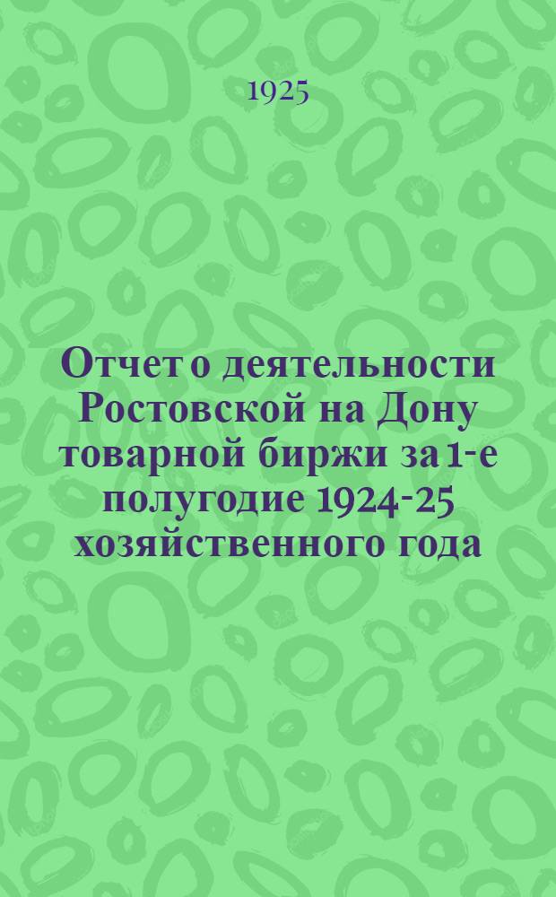 Отчет о деятельности Ростовской на Дону товарной биржи за 1-е полугодие 1924-25 хозяйственного года : (Окт. 1924 - март 1925)