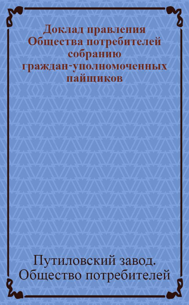 Доклад правления Общества потребителей собранию граждан-уполномоченных пайщиков, на заседании 8-го июля с.г. о ходе дел Общества в 1917 году и о деятельности Правления, со дня вступления в исполнение обязанностей