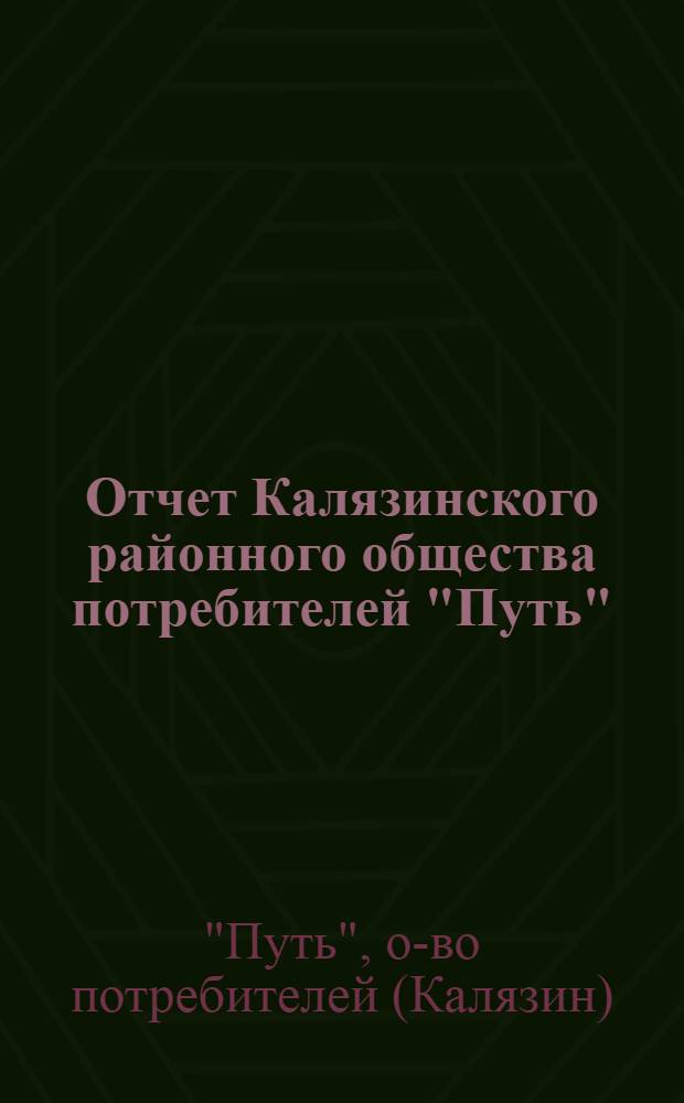 Отчет Калязинского районного общества потребителей "Путь" : Город Калязин Твер. губ. : За 1924/25 операц. год. (Окт. 1924 г. - сент. 1925 г.) : За 12 год со дня организации О-ва
