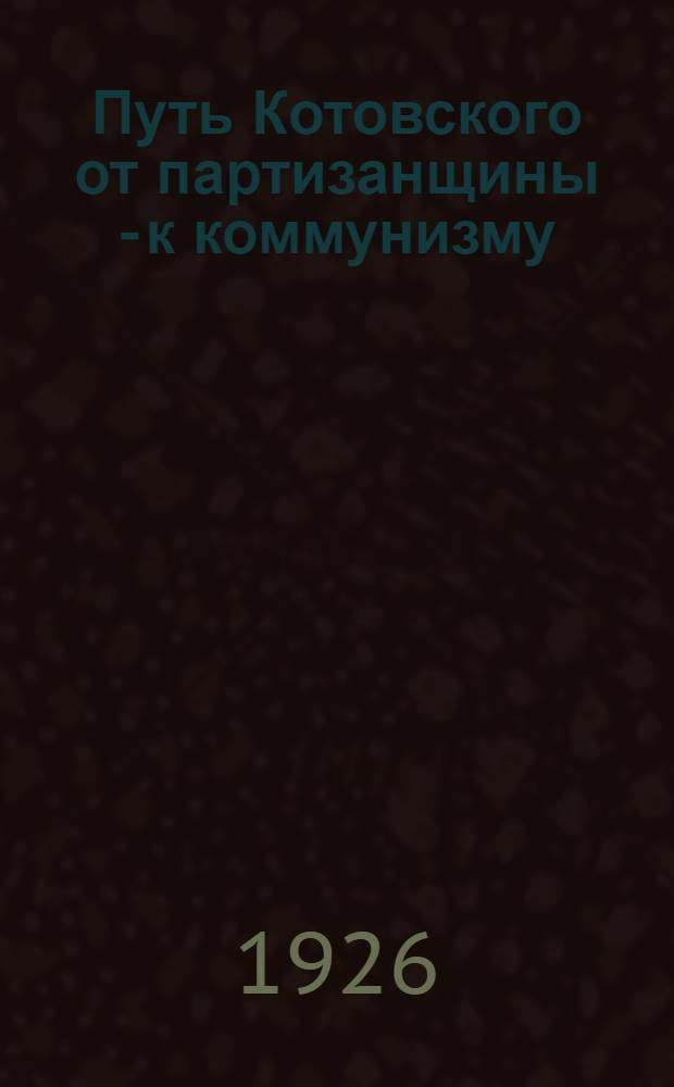Путь Котовского от партизанщины - к коммунизму : Сб. : С автобиогр. Г.И.Котовского