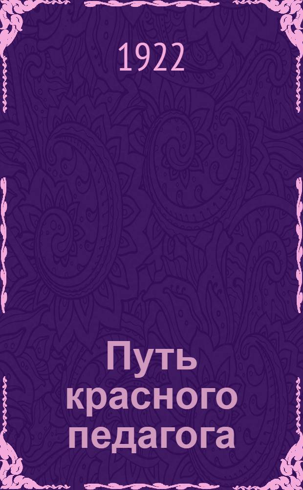Путь красного педагога : Юбиле. сб., посвящ. дню первого выпуска крас. педагогов : (Окт. 1922 г.)