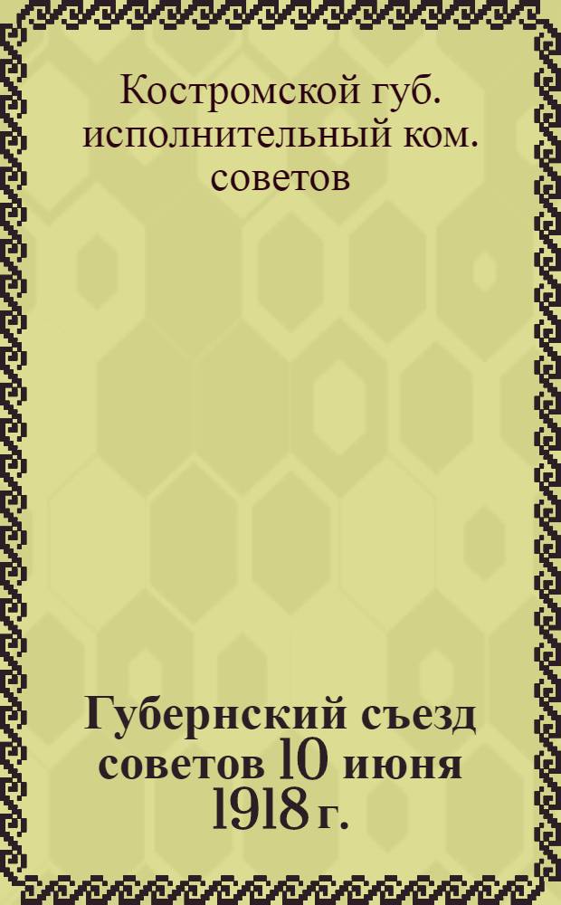 Губернский съезд советов 10 июня 1918 г. : Докл. о деятельности исполнительного ком
