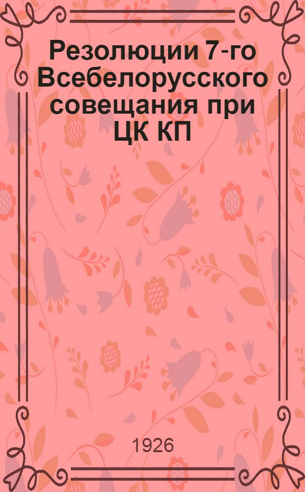 Резолюции 7-го Всебелорусского совещания при ЦК КП(б)Б работников женотделов КП(б)Б, состоявшегося 20-24 января 1926 г. : Утв. Бюро ЦК(б)Б протокол № 15 от 22.02.1926 г