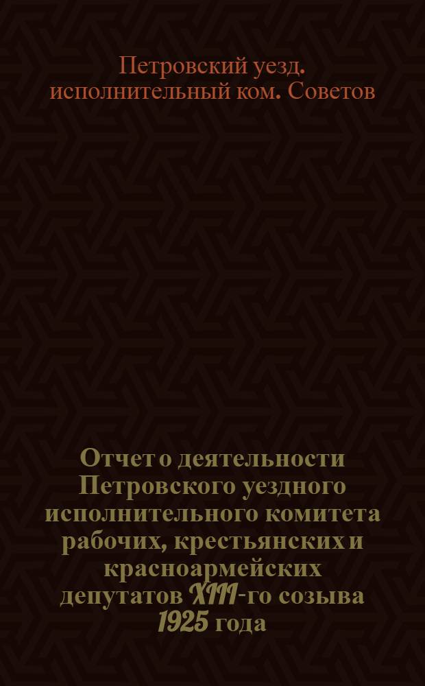 Отчет о деятельности Петровского уездного исполнительного комитета рабочих, крестьянских и красноармейских депутатов XIII-го созыва 1925 года